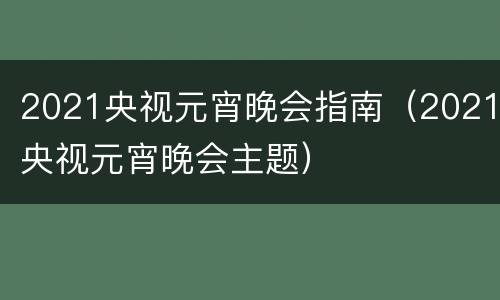 2021央视元宵晚会指南（2021央视元宵晚会主题）