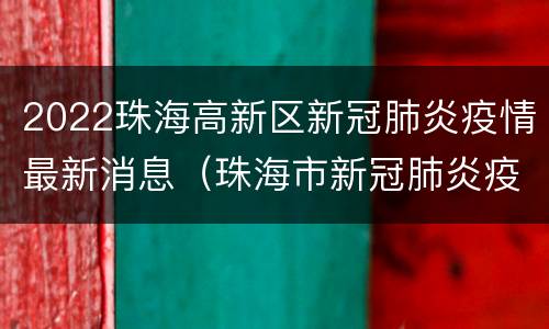2022珠海高新区新冠肺炎疫情最新消息（珠海市新冠肺炎疫情）