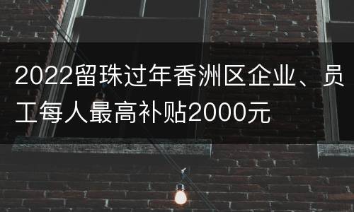 2022留珠过年香洲区企业、员工每人最高补贴2000元