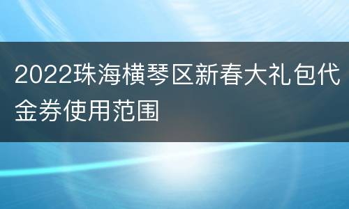 2022珠海横琴区新春大礼包代金券使用范围