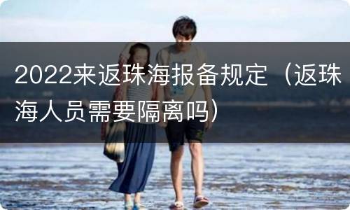 2022来返珠海报备规定（返珠海人员需要隔离吗）