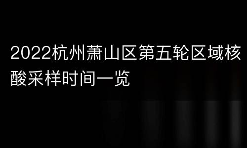 2022杭州萧山区第五轮区域核酸采样时间一览