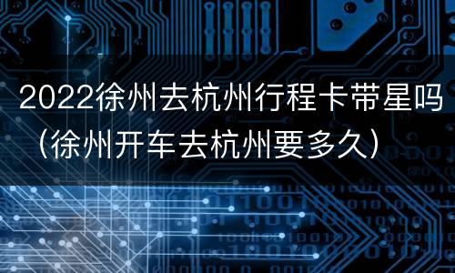 2022徐州去杭州行程卡带星吗（徐州开车去杭州要多久）