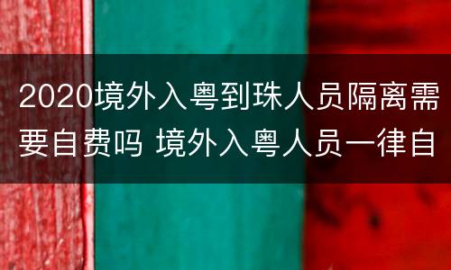 2020境外入粤到珠人员隔离需要自费吗 境外入粤人员一律自费隔离14天