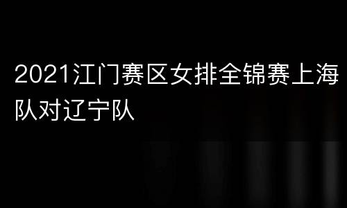 2021江门赛区女排全锦赛上海队对辽宁队