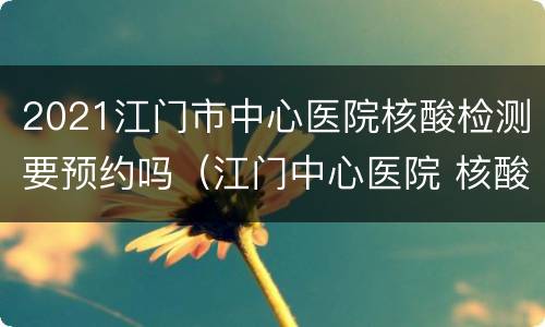 2021江门市中心医院核酸检测要预约吗（江门中心医院 核酸）
