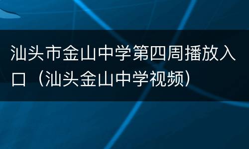 汕头市金山中学第四周播放入口（汕头金山中学视频）