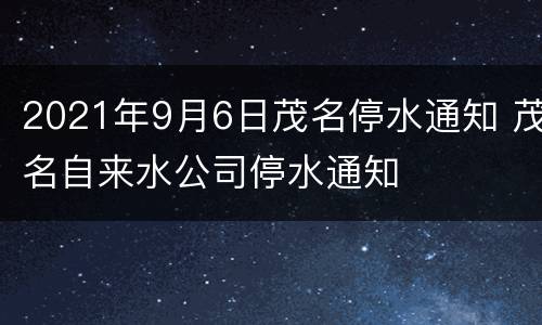 2021年9月6日茂名停水通知 茂名自来水公司停水通知
