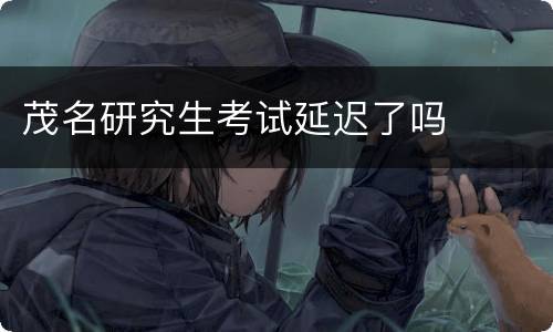 茂名研究生考试延迟了吗