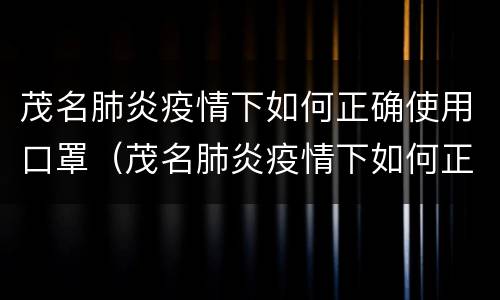 茂名肺炎疫情下如何正确使用口罩（茂名肺炎疫情下如何正确使用口罩和口罩）