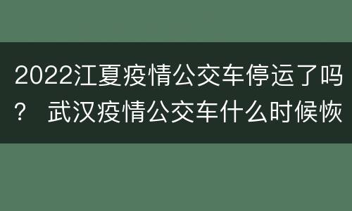 2022江夏疫情公交车停运了吗？ 武汉疫情公交车什么时候恢复