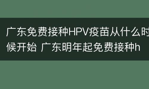 广东免费接种HPV疫苗从什么时候开始 广东明年起免费接种hpv疫苗