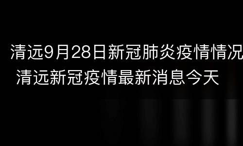 清远9月28日新冠肺炎疫情情况 清远新冠疫情最新消息今天