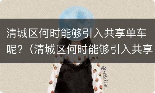 清城区何时能够引入共享单车呢?（清城区何时能够引入共享单车呢今天）