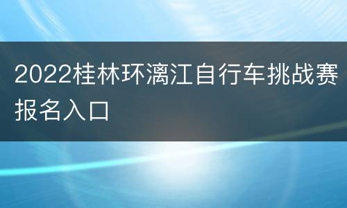 2022桂林环漓江自行车挑战赛报名入口