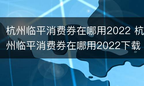 杭州临平消费券在哪用2022 杭州临平消费券在哪用2022下载