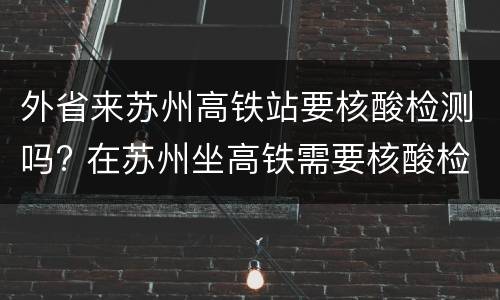 外省来苏州高铁站要核酸检测吗? 在苏州坐高铁需要核酸检测吗