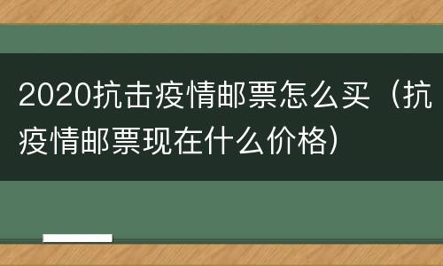 2020抗击疫情邮票怎么买（抗疫情邮票现在什么价格）