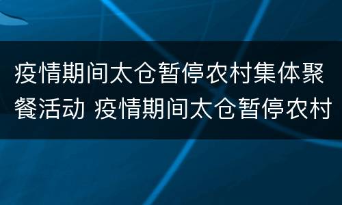 疫情期间太仓暂停农村集体聚餐活动 疫情期间太仓暂停农村集体聚餐活动了吗