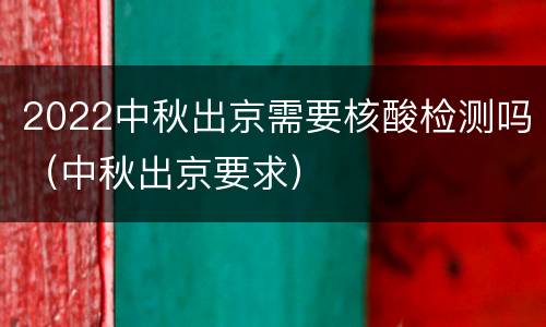 2022中秋出京需要核酸检测吗（中秋出京要求）