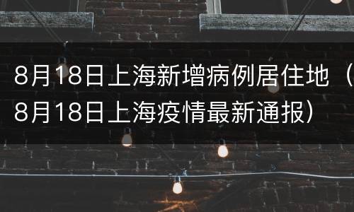 8月18日上海新增病例居住地（8月18日上海疫情最新通报）
