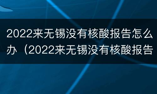 2022来无锡没有核酸报告怎么办（2022来无锡没有核酸报告怎么办理）