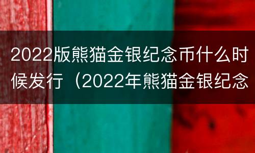 2022版熊猫金银纪念币什么时候发行（2022年熊猫金银纪念币）
