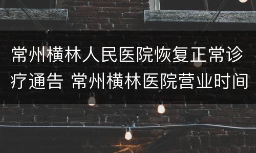 常州横林人民医院恢复正常诊疗通告 常州横林医院营业时间
