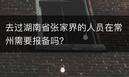 去过湖南省张家界的人员在常州需要报备吗？