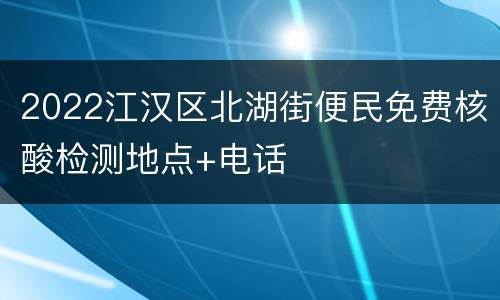 2022江汉区北湖街便民免费核酸检测地点+电话