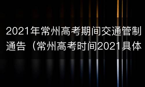 2021年常州高考期间交通管制通告（常州高考时间2021具体时间）