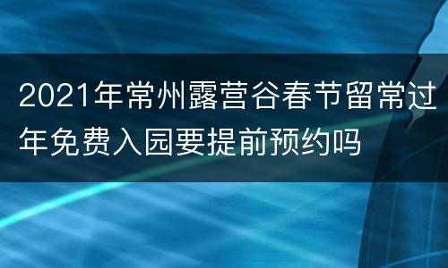 2021年常州露营谷春节留常过年免费入园要提前预约吗