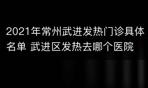 2021年常州武进发热门诊具体名单 武进区发热去哪个医院