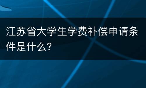 江苏省大学生学费补偿申请条件是什么？