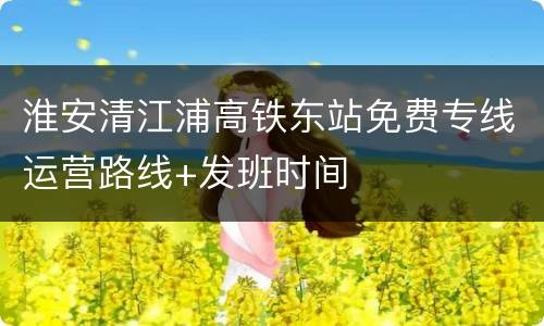 淮安清江浦高铁东站免费专线运营路线+发班时间