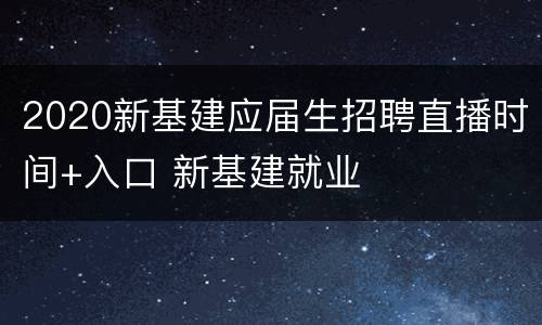 2020新基建应届生招聘直播时间+入口 新基建就业