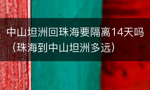 中山坦洲回珠海要隔离14天吗（珠海到中山坦洲多远）