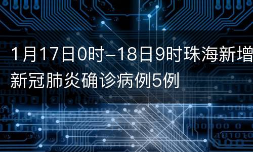 1月17日0时-18日9时珠海新增新冠肺炎确诊病例5例