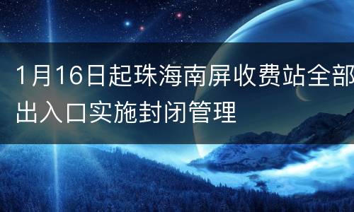 1月16日起珠海南屏收费站全部出入口实施封闭管理