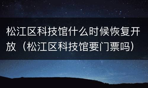 松江区科技馆什么时候恢复开放（松江区科技馆要门票吗）