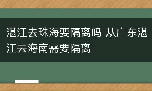 湛江去珠海要隔离吗 从广东湛江去海南需要隔离