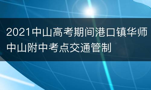 2021中山高考期间港口镇华师中山附中考点交通管制