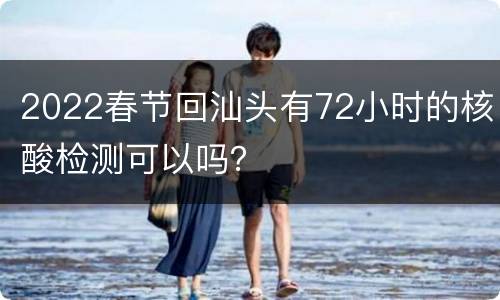 2022春节回汕头有72小时的核酸检测可以吗？