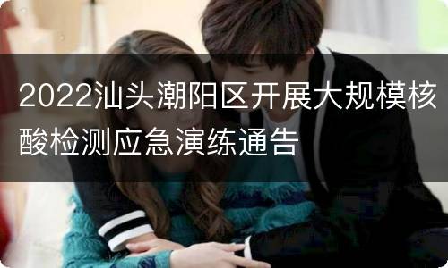 2022汕头潮阳区开展大规模核酸检测应急演练通告