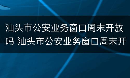 汕头市公安业务窗口周末开放吗 汕头市公安业务窗口周末开放吗现在
