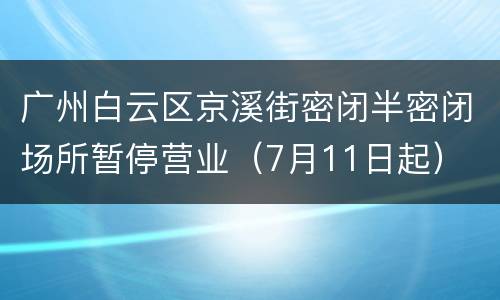 广州白云区京溪街密闭半密闭场所暂停营业（7月11日起）
