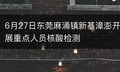 6月27日东莞麻涌镇新基漳澎开展重点人员核酸检测