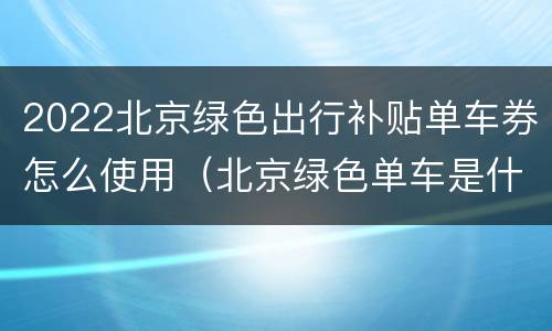 2022北京绿色出行补贴单车券怎么使用（北京绿色单车是什么软件下载）
