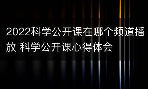 2022科学公开课在哪个频道播放 科学公开课心得体会