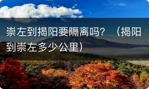 崇左到揭阳要隔离吗？（揭阳到崇左多少公里）